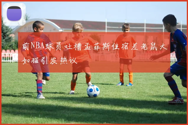 前NBA球员吐槽孟菲斯住宿差老鼠大如猫引发热议