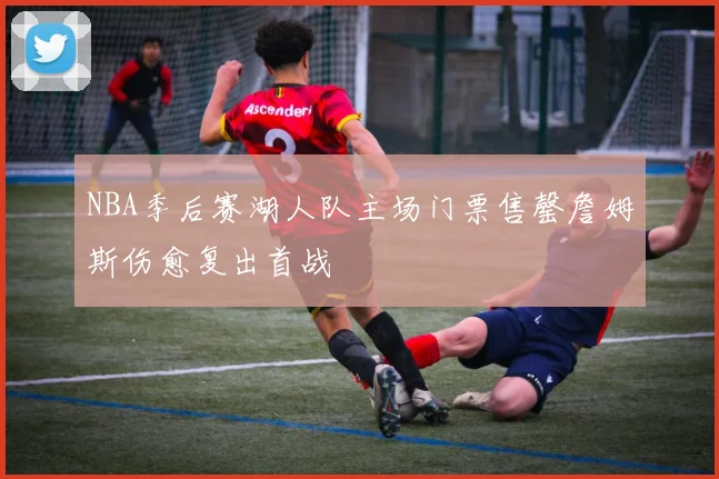 NBA季后赛湖人队主场门票售罄詹姆斯伤愈复出首战
