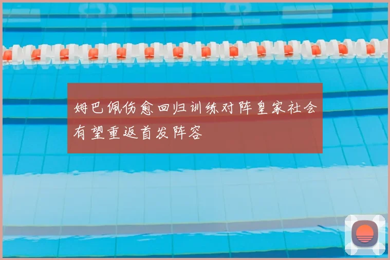 姆巴佩伤愈回归训练对阵皇家社会有望重返首发阵容