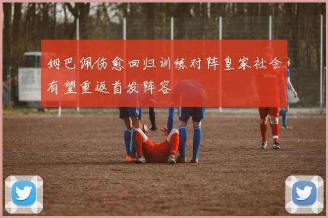 姆巴佩伤愈回归训练对阵皇家社会有望重返首发阵容