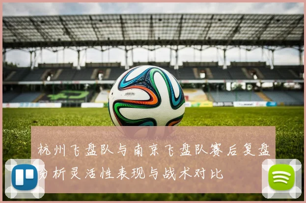 杭州飞盘队与南京飞盘队赛后复盘分析灵活性表现与战术对比