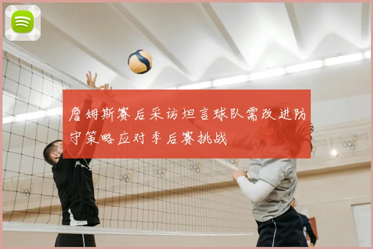 詹姆斯赛后采访坦言球队需改进防守策略应对季后赛挑战