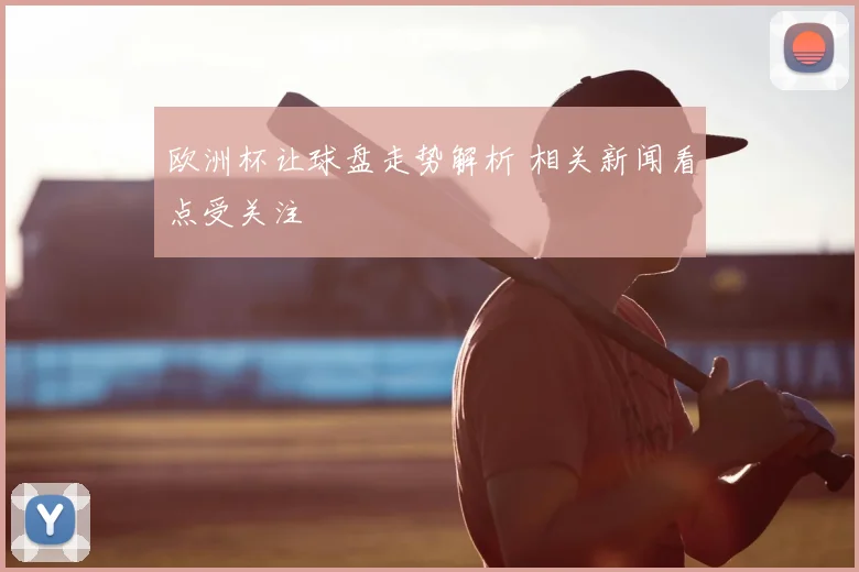 欧洲杯让球盘走势解析 相关新闻看点受关注