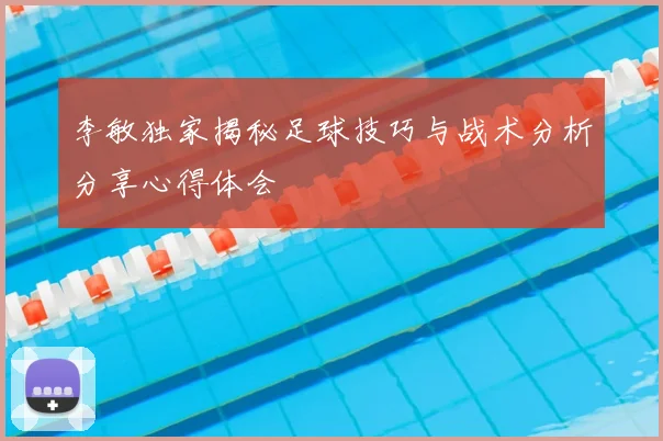 李敏独家揭秘足球技巧与战术分析分享心得体会