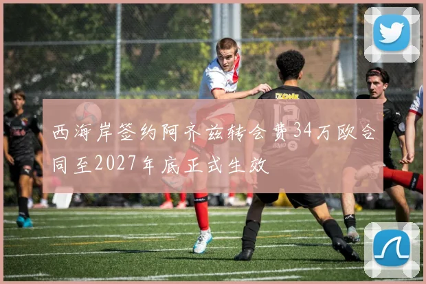 西海岸签约阿齐兹转会费34万欧合同至2027年底正式生效