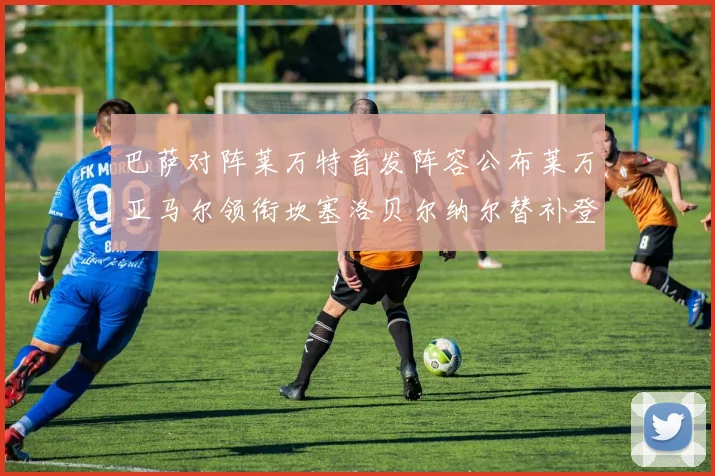 巴萨对阵莱万特首发阵容公布莱万亚马尔领衔坎塞洛贝尔纳尔替补登场