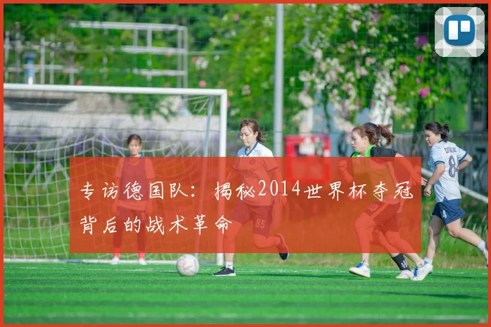 专访德国队：揭秘2014世界杯夺冠背后的战术革命
