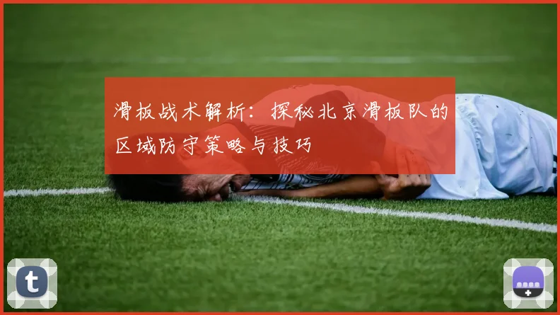 滑板战术解析:探秘北京滑板队的区域防守策略与技巧