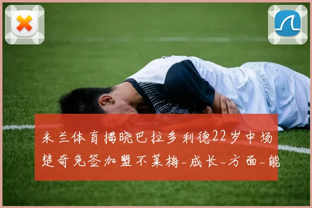 米兰体育揭晓巴拉多利德22岁中场楚奇免签加盟不莱梅_成长_方面_能力