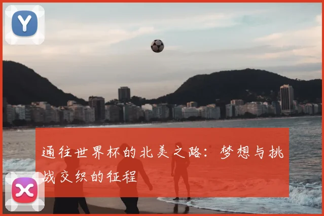 通往世界杯的北美之路:梦想与挑战交织的征程