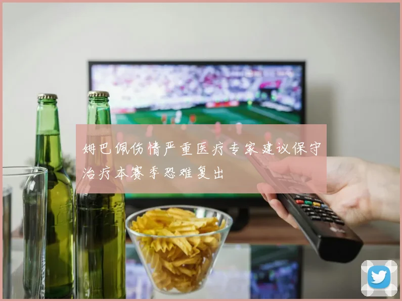 姆巴佩伤情严重医疗专家建议保守治疗本赛季恐难复出