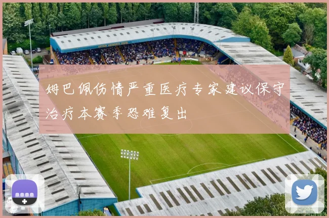姆巴佩伤情严重医疗专家建议保守治疗本赛季恐难复出