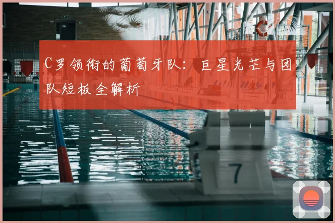 C罗领衔的葡萄牙队:巨星光芒与团队短板全解析