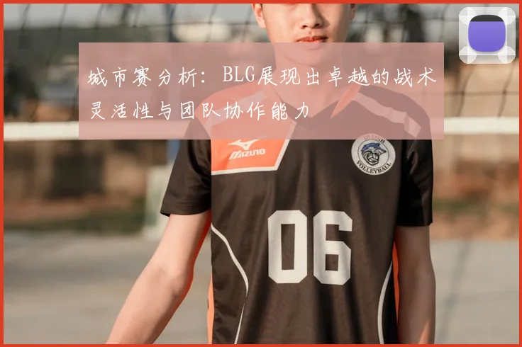 城市赛分析：BLG展现出卓越的战术灵活性与团队协作能力