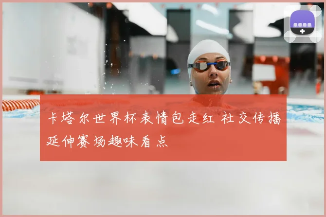 卡塔尔世界杯表情包走红 社交传播延伸赛场趣味看点