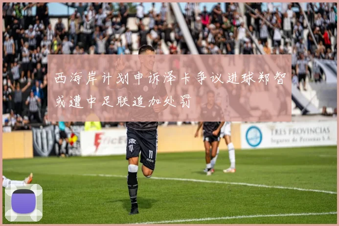 西海岸计划申诉泽卡争议进球郑智或遭中足联追加处罚