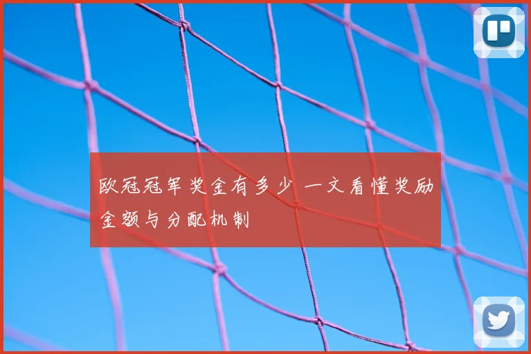 欧冠冠军奖金有多少 一文看懂奖励金额与分配机制