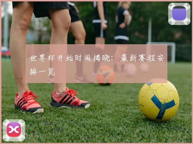 世界杯开始时间揭晓:最新赛程安排一览