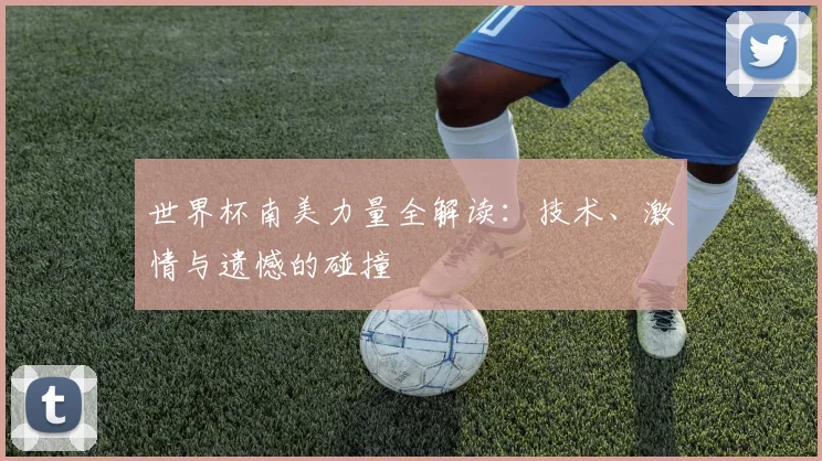世界杯南美力量全解读:技术、激情与遗憾的碰撞