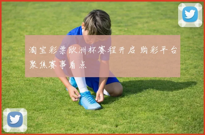 淘宝彩票欧洲杯赛程开启 购彩平台聚焦赛事看点