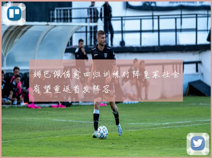 姆巴佩伤愈回归训练对阵皇家社会有望重返首发阵容