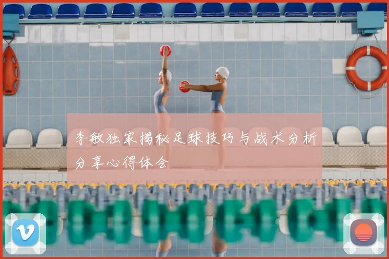 李敏独家揭秘足球技巧与战术分析分享心得体会