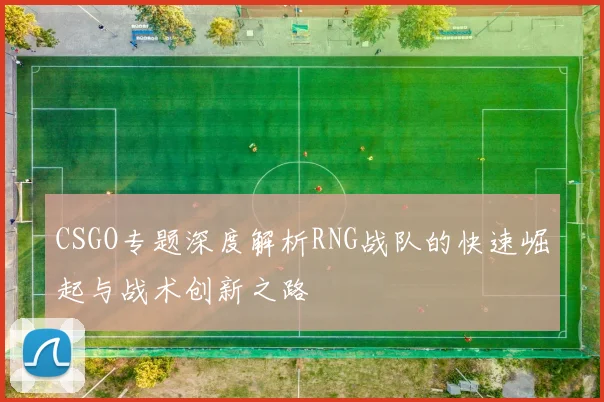 CSGO专题深度解析RNG战队的快速崛起与战术创新之路