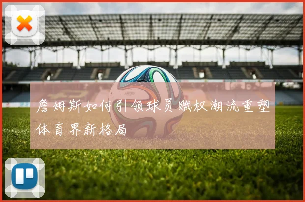 詹姆斯如何引领球员赋权潮流重塑体育界新格局