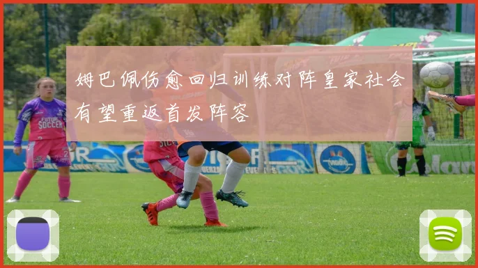 姆巴佩伤愈回归训练对阵皇家社会有望重返首发阵容