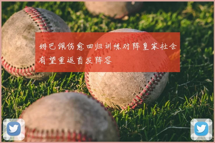 姆巴佩伤愈回归训练对阵皇家社会有望重返首发阵容