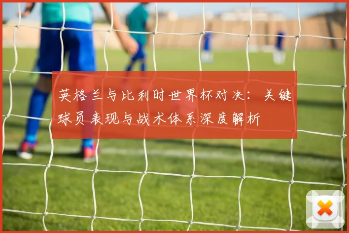 英格兰与比利时世界杯对决:关键球员表现与战术体系深度解析