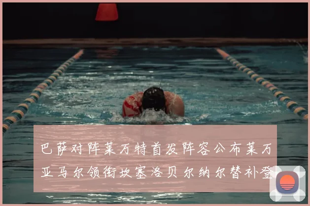 巴萨对阵莱万特首发阵容公布莱万亚马尔领衔坎塞洛贝尔纳尔替补登场