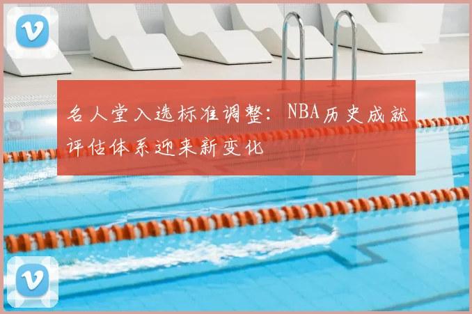名人堂入选标准调整：NBA历史成就评估体系迎来新变化