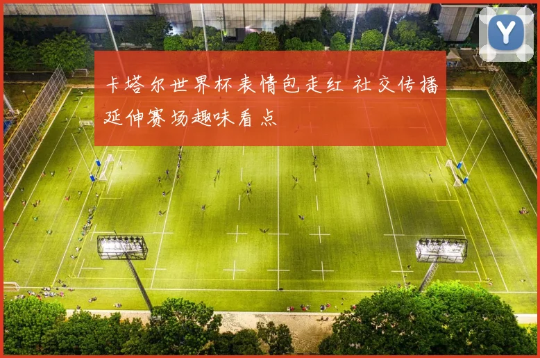 卡塔尔世界杯表情包走红 社交传播延伸赛场趣味看点
