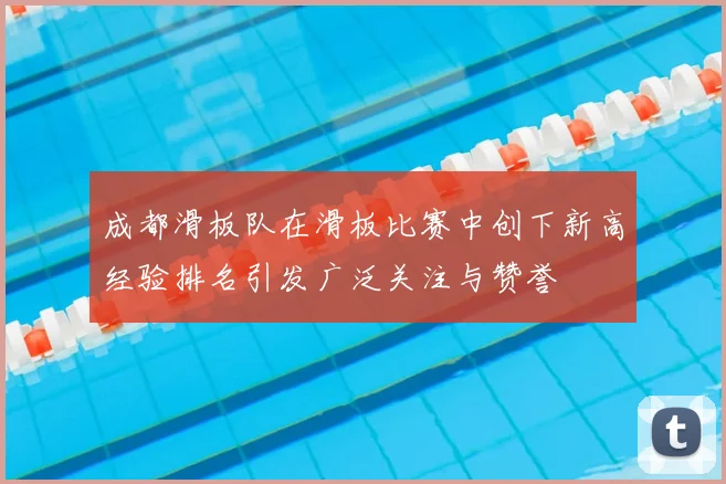成都滑板队在滑板比赛中创下新高经验排名引发广泛关注与赞誉