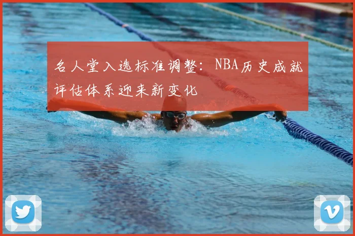 名人堂入选标准调整:NBA历史成就评估体系迎来新变化