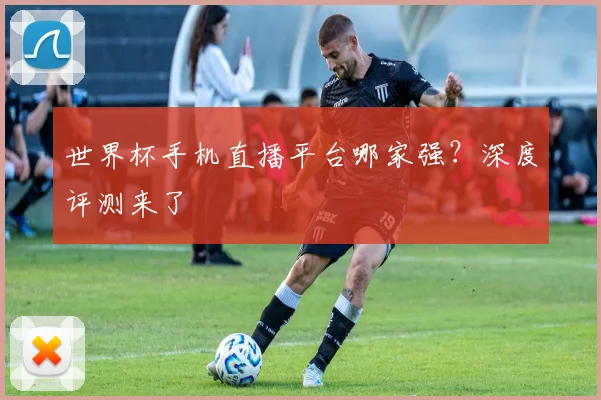 世界杯手机直播平台哪家强?深度评测来了