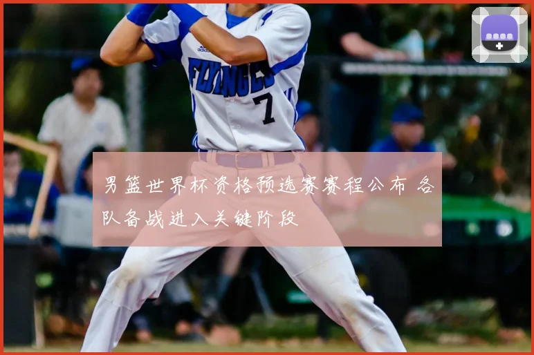 男篮世界杯资格预选赛赛程公布 各队备战进入关键阶段