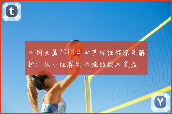 中国女篮2018年世界杯征程深度解析：从小组赛到六强的战术复盘