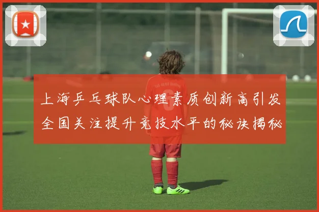 上海乒乓球队心理素质创新高引发全国关注提升竞技水平的秘诀揭秘
