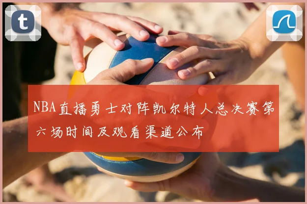 NBA直播勇士对阵凯尔特人总决赛第六场时间及观看渠道公布