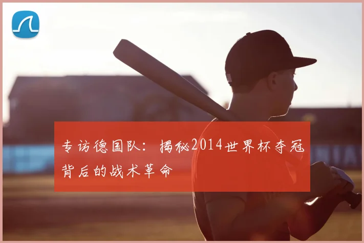 专访德国队：揭秘2014世界杯夺冠背后的战术革命