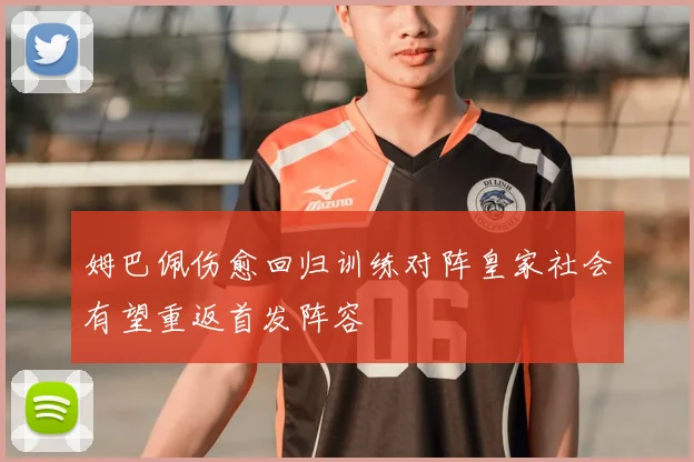姆巴佩伤愈回归训练对阵皇家社会有望重返首发阵容