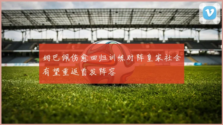 姆巴佩伤愈回归训练对阵皇家社会有望重返首发阵容
