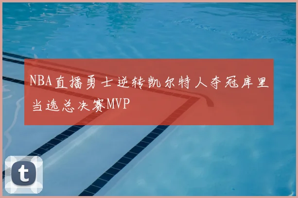 NBA直播勇士逆转凯尔特人夺冠库里当选总决赛MVP