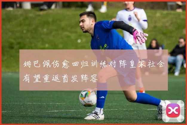 姆巴佩伤愈回归训练对阵皇家社会有望重返首发阵容