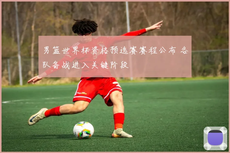 男篮世界杯资格预选赛赛程公布 各队备战进入关键阶段