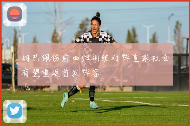姆巴佩伤愈回归训练对阵皇家社会有望重返首发阵容