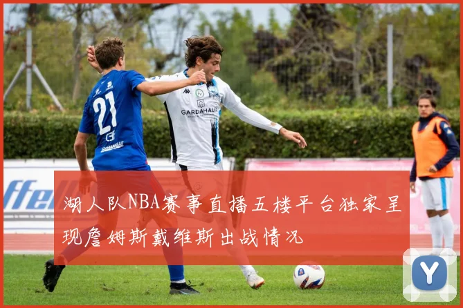 湖人队NBA赛事直播五楼平台独家呈现詹姆斯戴维斯出战情况