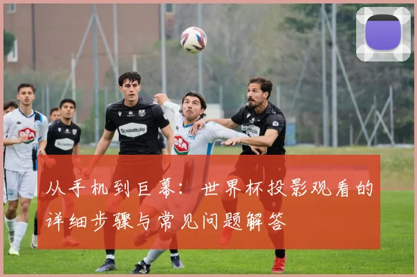 从手机到巨幕：世界杯投影观看的详细步骤与常见问题解答